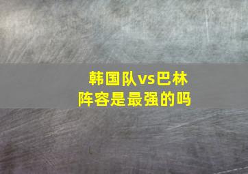 韩国队vs巴林 阵容是最强的吗